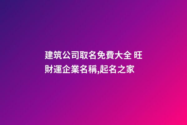 建筑公司取名免費大全 旺財運企業名稱,起名之家-第1張-公司起名-玄機派